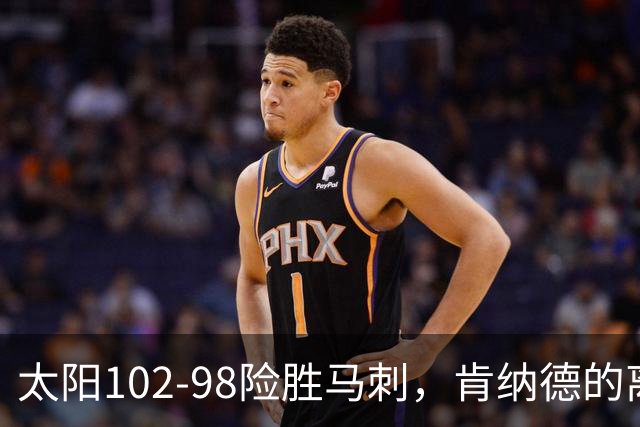 太阳102-98险胜马刺，肯纳德的离去成遗憾
