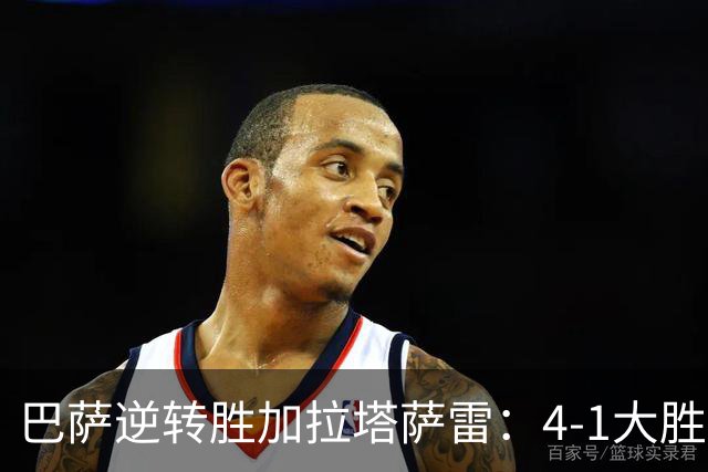 巴萨逆转胜加拉塔萨雷：4-1大胜书写新历史